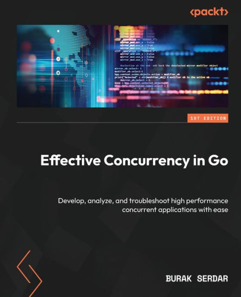 Effective Concurrency In Go: Develop, Analyze, And Troubleshoot High Performance Concurrent Applications With Ease