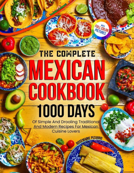 The Complete Mexican Cookbook: 1000 Days Of Simple And Drooling Traditional And Modern Recipes For Mexican Cuisine Lovers Full-Color Picture Premium Edition - 9781805381167