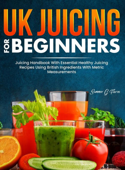 Uk Juicing For Beginners: Juicing Handbook With Essential Healthy Juicing Recipes Using British Ingredients With Metric Measurements - 9781805381235