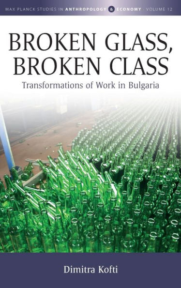 Broken Glass, Broken Class: Transformations Of Work In Bulgaria (Max Planck Studies In Anthropology And Economy, 12)