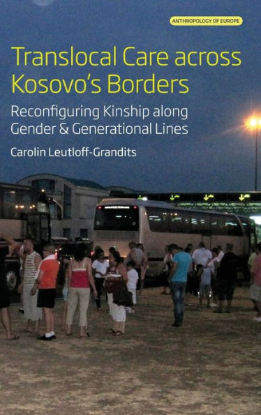 Translocal Care Across Kosovo'S Borders: Reconfiguring Kinship Along Gender And Generational Lines (Anthropology Of Europe, 8)