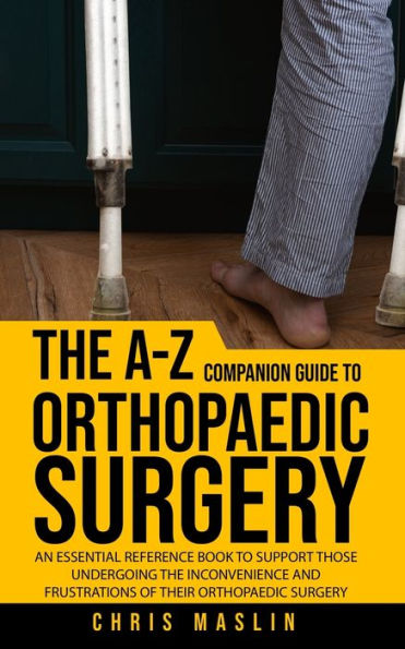 The A-Z Companion Guide To Orthopaedic Surgery: An Essential Reference Book To Support Those Undergoing The Inconvenience And Frustrations Of Their Orthopaedic Surgery - 9781805410423
