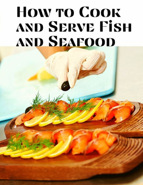How To Cook And Serve Fish And Seafood: A Choice Collection Of Recipes, Representing The Latest And Most Approved Methods Of Cooking - 9781805471523