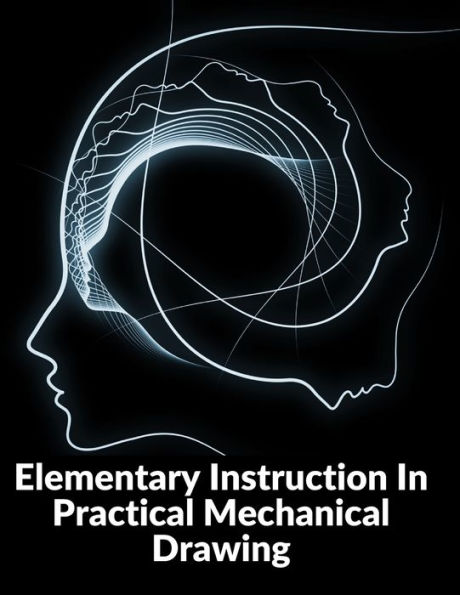 Elementary Instruction In Practical Mechanical Drawing: Preparation Of Drawing Instruments With Examples In Simple Geometry And Element - 9781805471769