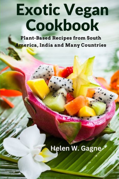 Exotic Vegan Cookbook: Plant-Based Recipes From South America, India And Many Countries - 9781805472681