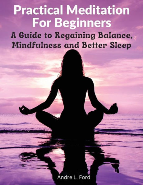 Practical Meditation For Beginners: A Guide To Regaining Balance, Mindfulness And Better Sleep - 9781805472926