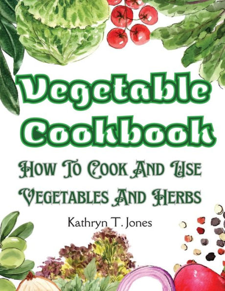 Vegetable Cookbook: How To Cook And Use Vegetables And Herbs - 9781805476351