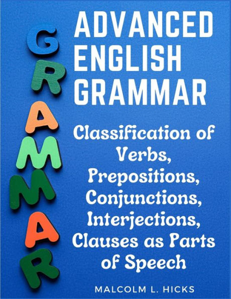 Advanced English Grammar: Classification Of Verbs, Prepositions, Conjunctions, Interjections, Clauses As Parts Of Speech - 9781805476696