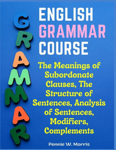 English Grammar Course: The Meanings Of Subordonate Clauses, The Structure Of Sentences, Analysis Of Sentences, Modifiers, Complements - 9781805476801
