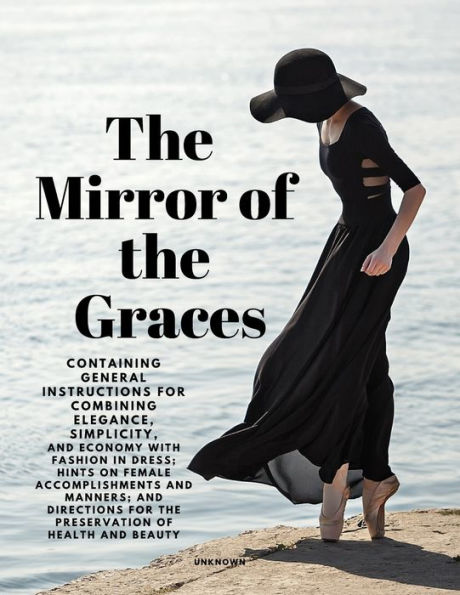 The Mirror Of The Graces - Containing General Instructions For Combining Elegance, Simplicity, And Economy With Fashion In Dress; Hints On Female ... For The Preservation Of Health And Beauty - 9781805478058
