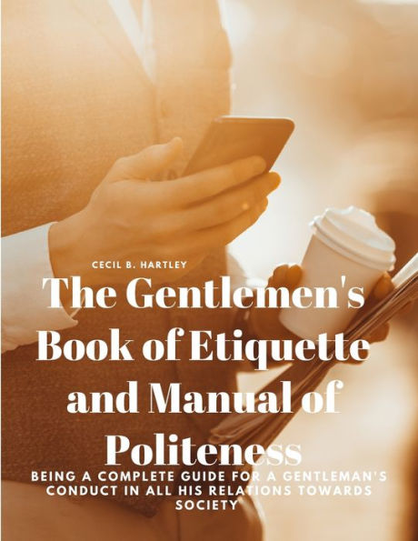 The Gentlemen's Book Of Etiquette And Manual Of Politeness - Being A Complete Guide For A Gentleman's Conduct In All His Relations Towards Society - 9781805478102
