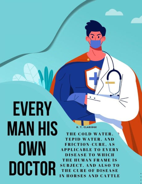 Every Man His Own Doctor: The Cold Water, Tepid Water, And Friction-Cure, As Applicable To Every Disease To Which The Human Frame Is Subject, And Also To The Cure Of Disease In Horses And Cattle - 9781805478430
