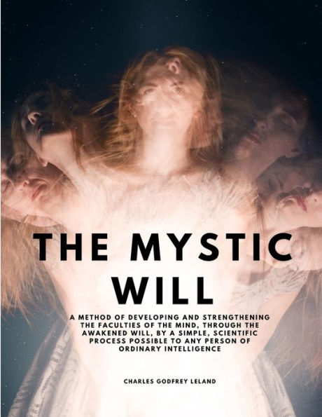 The Mystic Will - A Method Of Developing And Strengthening The Faculties Of The Mind, Through The Awakened Will, By A Simple, Scientific Process Possible To Any Person Of Ordinary Intelligence - 9781805479468