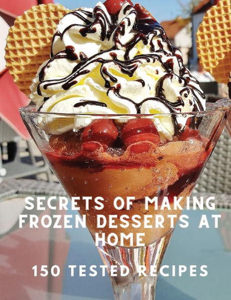 Secrets Of Making Frozen Desserts At Home 150 Tested Recipes