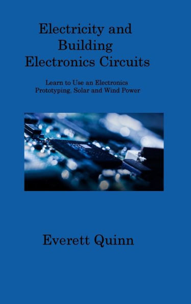 Electricity And Building Electronics Circuits: Learn To Use An Electronics Prototyping, Solar And Wind Power