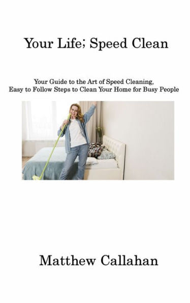 Your Life; Speed Clean: Your Guide To The Art Of Speed Cleaning, Easy To Follow Steps To Clean Your Home For Busy People - 9781806213979