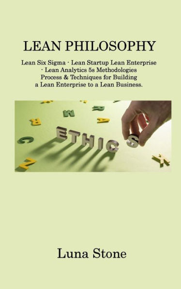 Lean Philosophy: Lean Six Sigma - Lean Startup Lean Enterprise - Lean Analytics 5S Methodologies Process & Techniques For Building A Lean Enterprise To A Lean Business - 9781806214679