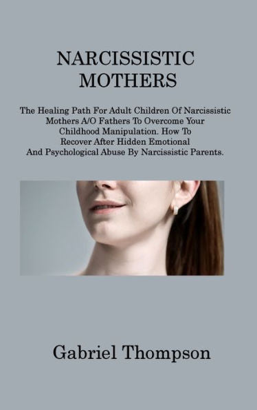 Narcissistic Mothers: The Healing Path For Adult Children Of Narcissistic Mothers A/O Fathers To Overcome Your Childhood Manipulation. How To Recover ... Psychological Abuse By Narcissistic Parents