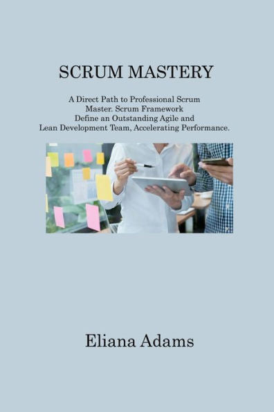 Scrum Mastery: A Direct Path To Professional Scrum Master. Scrum Framework Define An Outstanding Agile And Lean Development Team, Accelerating Performance