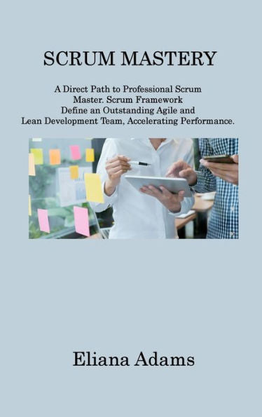 Scrum Mastery: A Direct Path To Professional Scrum Master. Scrum Framework Define An Outstanding Agile And Lean Development Team, Accelerating Performance - 9781806214990