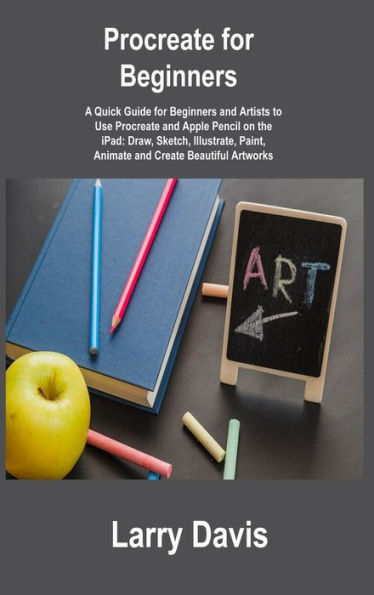 Procreate For Beginners: A Quick Guide For Beginners And Artists To Use Procreate And Apple Pencil On The Ipad: Draw, Sketch, Illustrate, Paint, Animate And Create Beautiful Artworks - 9781806215881