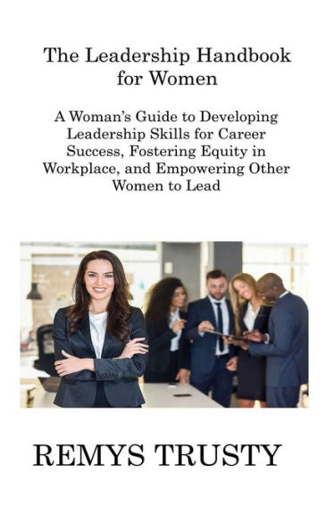 The Leadership Handbook For Women: A Woman's Guide To Developing Leadership Skills For Career Success, Fostering Equity In Workplace, And Empowering Other Women To Lead - 9781806216321