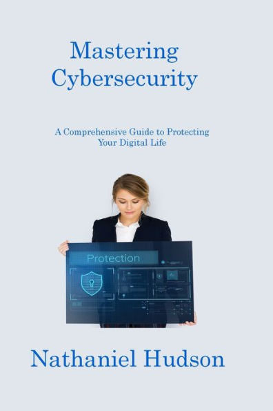 Mastering Cybersecurity: A Comprehensive Guide To Protecting Your Digital Life