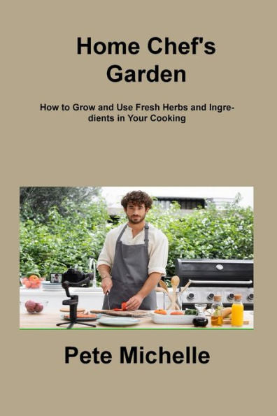 Home Chef's Garden: How To Grow And Use Fresh Herbs And Ingredients In Your Cooking