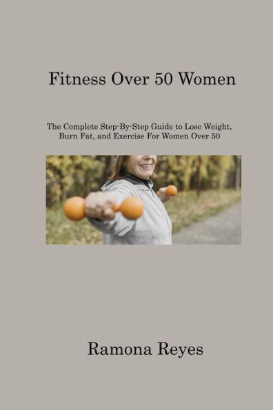 Fitness Over 50 Women: The Complete Step-By-Step Guide To Lose Weight, Burn Fat, And Exercise For Women Over 50 - 9781806220489