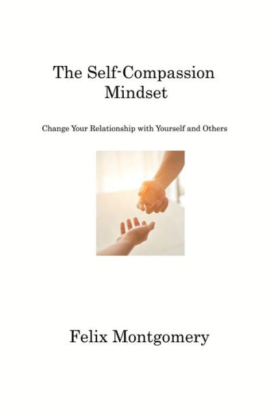 The Self-Compassion Mindset: Change Your Relationship With Yourself And Others