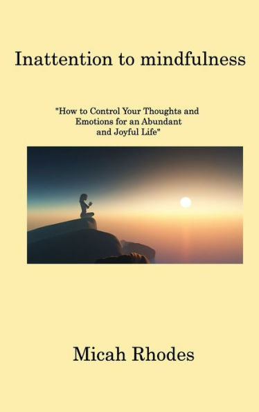Inattention To Mindfulness: How To Control Your Thoughts And Emotions For An Abundant And Joyful Life - 9781806221790