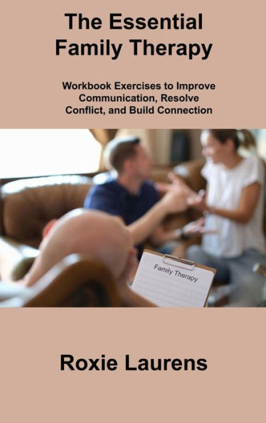 The Essential Family Therapy: Workbook Exercises To Improve Communication, Resolve Conflict, And Build Connection