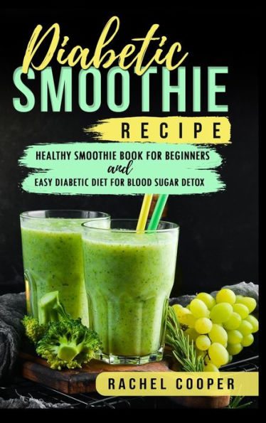 Diabetic Smoothie Recipe: Healthy Smoothie Book For Beginners And Easy Diabetic Diet For Blood Sugar Detox