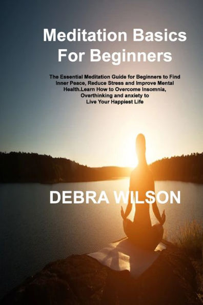 Meditation Basics For Beginners: The Essential Meditation Guide For Beginners To Find Inner Peace, Reduce Stress And Improve Mental Health.Learn How ... And Anxiety To Live Your Happiest Life - 9781806305971