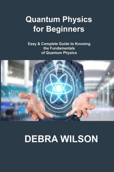Quantum Physics For Beginners: Easy & Complete Guide To Knowing The Fundamentals Of Quantum Physics - 9781806305995