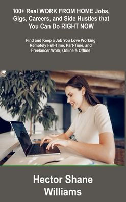 100+ Real Work From Home Jobs, Gigs, Careers, And Side Hustles That You Can Do Right Now: Find And Keep A Job You Love Working Remotely Full-Time, Part-Time, And Freelancer Work, Online & Offline - 9781806306367