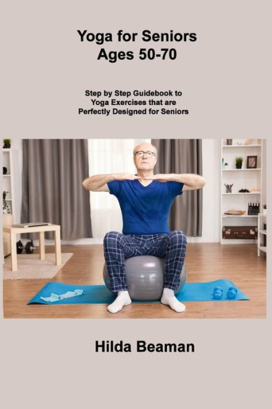 Yoga For Seniors Ages 50-70: Step By Step Guidebook To Yoga Exercises That Are Perfectly Designed For Seniors - 9781806306558