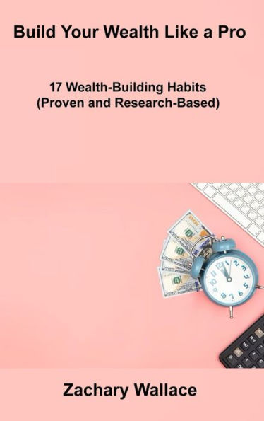 Build Your Wealth Like A Pro: 17 Wealth-Building Habits (Proven And Research-Based)