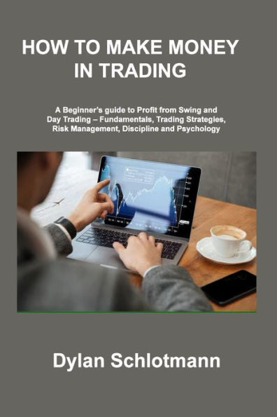 How To Make Money In Trading: A Beginner's Guide To Profit From Swing And Day Trading - Fundamentals, Trading Strategies, Risk Management, Discipline And Psychology - 9781806306992