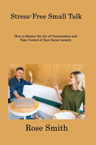 Stress-Free Small Talk: How To Master The Art Of Conversation And Take Control Of Your Social Anxiety - 9781806308156