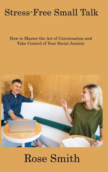 Stress-Free Small Talk: How To Master The Art Of Conversation And Take Control Of Your Social Anxiety - 9781806308163