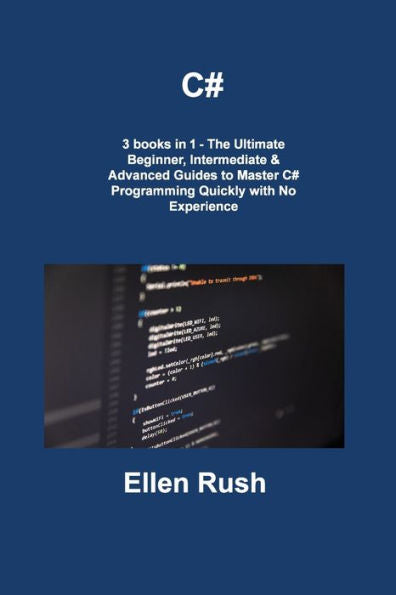 C#: 3 Books In 1 - The Ultimate Beginner, Intermediate & Advanced Guides To Master C# Programming Quickly With No Experience - 9781806308552