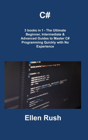 C#: 3 libros en 1: las guías definitivas para principiantes, intermedios y avanzados para dominar la programación en C# rápidamente sin experiencia