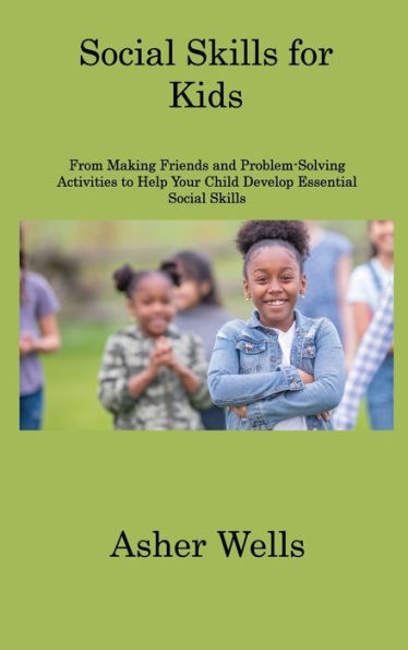 Social Skills For Kids: From Making Friends And Problem-Solving Activities To Help Your Child Develop Essential Social Skills