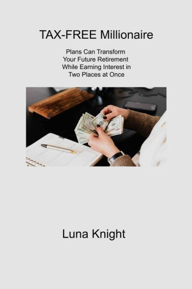 Tax-Free Millionaire: Plans Can Transform Your Future Retirement While Earning Interest In Two Places At Once - 9781806310036