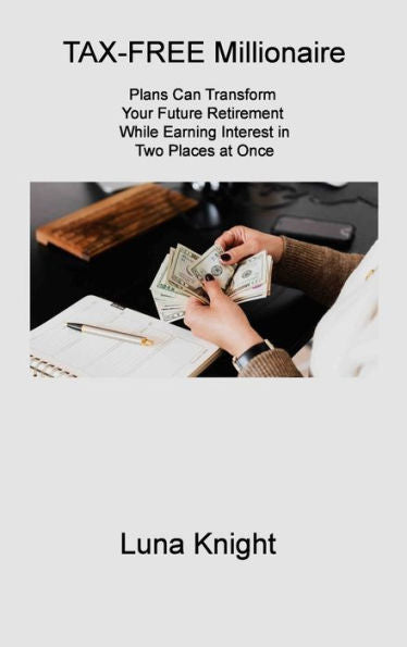 Tax-Free Millionaire: Plans Can Transform Your Future Retirement While Earning Interest In Two Places At Once - 9781806310043