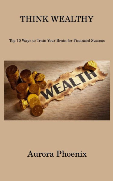 Think Wealthy: Top 10 Ways To Train Your Brain For Financial Success - 9781806310821