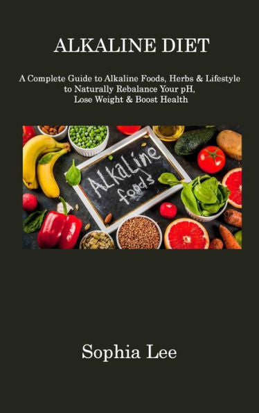 Alkaline Diet: A Complete Guide To Alkaline Foods, Herbs & Lifestyle To Naturally Rebalance Your Ph, Lose Weight & Boost Health - 9781806310883