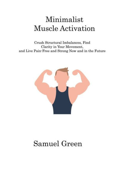 Minimalist Muscle Activation: Crush Structural Imbalances, Find Clarity In Your Movement, And Live Pain-Free And Strong Now And In The Future - 9781806310975