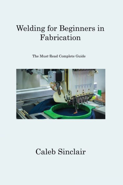 Welding For Beginners In Fabrication: The Must-Read Complete Guide - 9781806312030